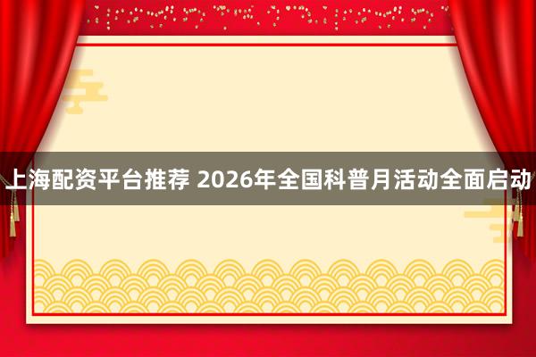 上海配资平台推荐 2026年全国科普月活动全面启动