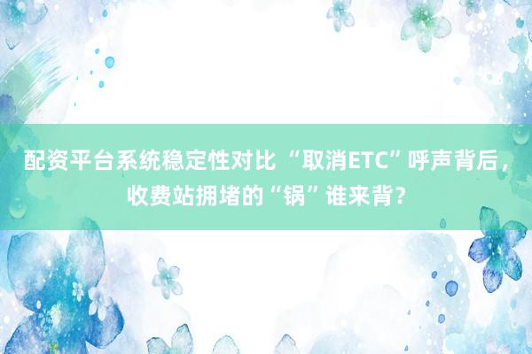 配资平台系统稳定性对比 “取消ETC”呼声背后，收费站拥堵的“锅”谁来背？