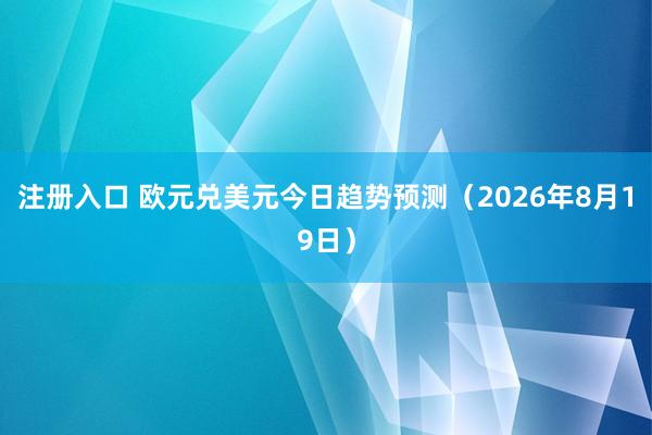 注册入口 欧元兑美元今日趋势预测（2026年8月19日）