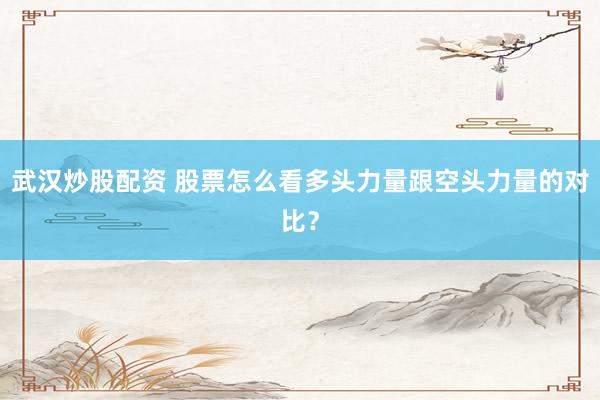 武汉炒股配资 股票怎么看多头力量跟空头力量的对比？