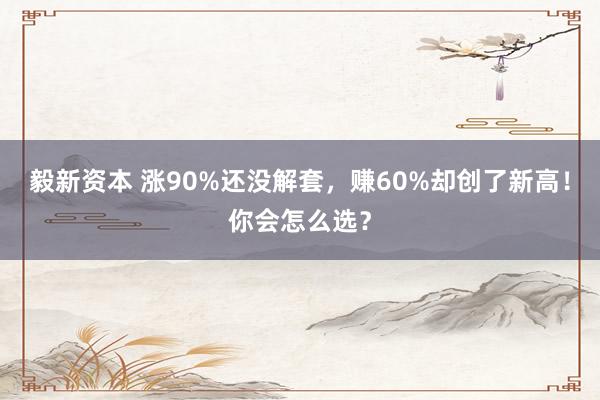 毅新资本 涨90%还没解套，赚60%却创了新高！你会怎么选？