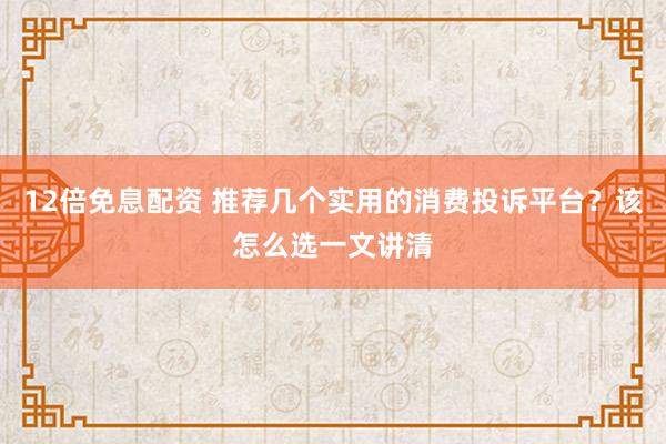 12倍免息配资 推荐几个实用的消费投诉平台？该怎么选一文讲清