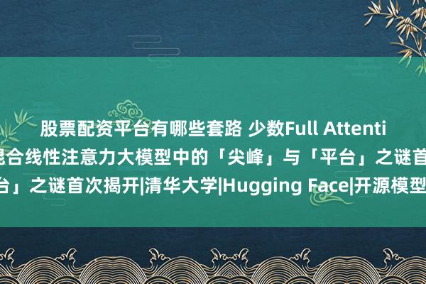 股票配资平台有哪些套路 少数Full Attention层如何重塑内部计算？混合线性注意力大模型中的「尖峰」与「平台」之谜首次揭开|清华大学|Hugging Face|开源模型|Qwen|训练