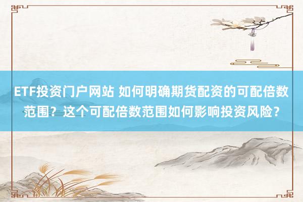 ETF投资门户网站 如何明确期货配资的可配倍数范围？这个可配倍数范围如何影响投资风险？