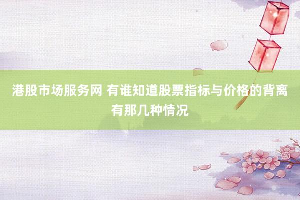 港股市场服务网 有谁知道股票指标与价格的背离有那几种情况