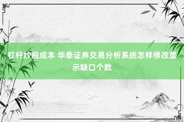 杠杆炒股成本 华泰证券交易分析系统怎样修改显示缺口个数