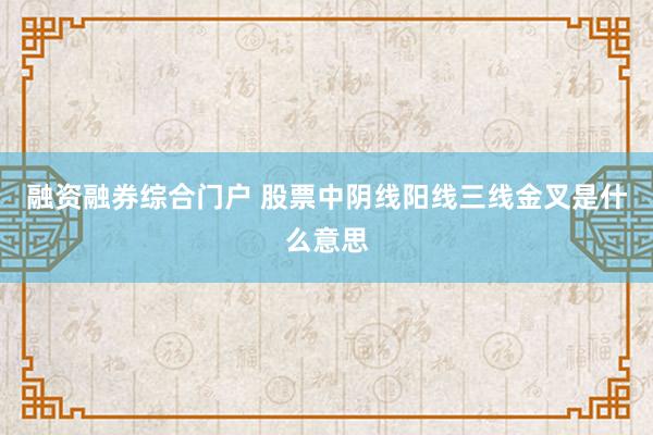 融资融券综合门户 股票中阴线阳线三线金叉是什么意思