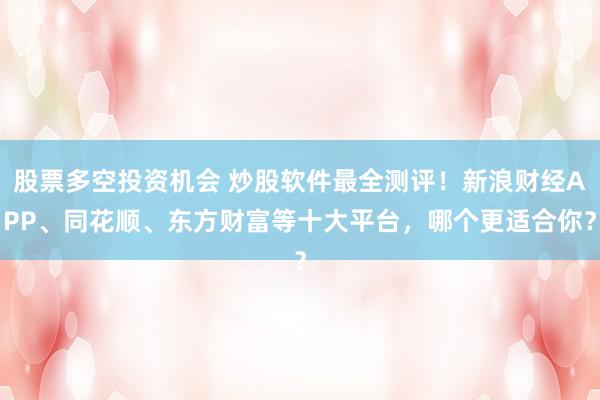 股票多空投资机会 炒股软件最全测评！新浪财经APP、同花顺、东方财富等十大平台，哪个更适合你？