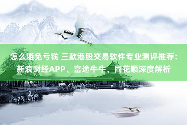 怎么避免亏钱 三款港股交易软件专业测评推荐：新浪财经APP、富途牛牛、同花顺深度解析