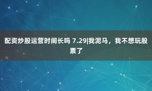 配资炒股运营时间长吗 7.29|我泥马，我不想玩股票了
