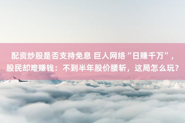 配资炒股是否支持免息 巨人网络“日赚千万”，股民却难赚钱：不到半年股价腰斩，这局怎么玩？