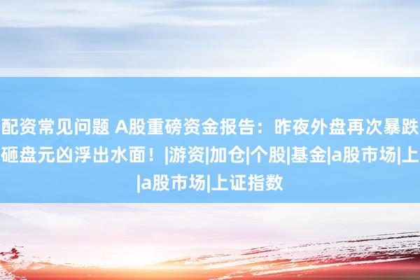 配资常见问题 A股重磅资金报告：昨夜外盘再次暴跌！本周砸盘元凶浮出水面！|游资|加仓|个股|基金|a股市场|上证指数