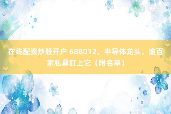 在线配资炒股开户 688012，半导体龙头，逾百家私募盯上它（附名单）
