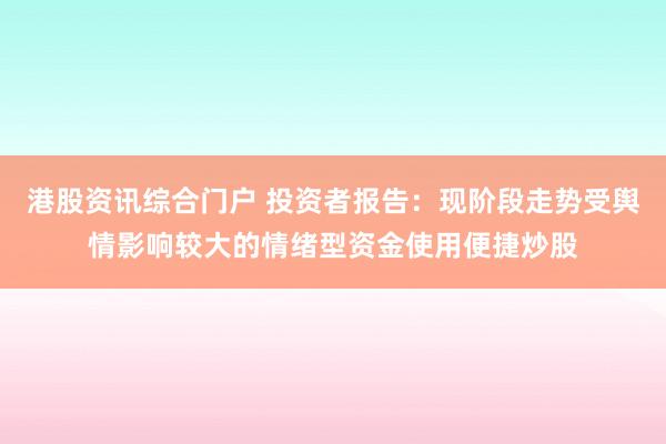 港股资讯综合门户 投资者报告：现阶段走势受舆情影响较大的情绪型资金使用便捷炒股