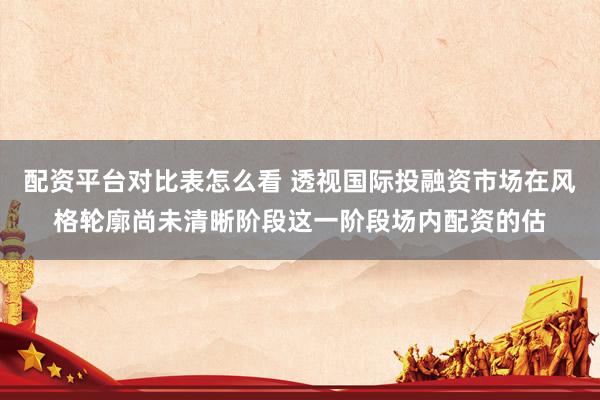 配资平台对比表怎么看 透视国际投融资市场在风格轮廓尚未清晰阶段这一阶段场内配资的估