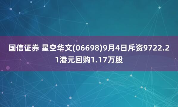 国信证券 星空华文(06698)9月4日斥资9722.21港元回购1.17万股