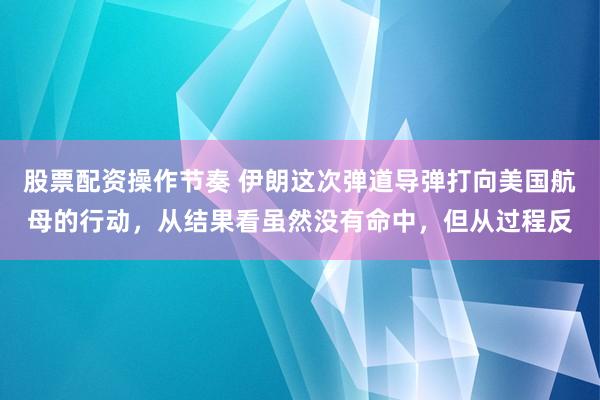 股票配资操作节奏 伊朗这次弹道导弹打向美国航母的行动，从结果看虽然没有命中，但从过程反