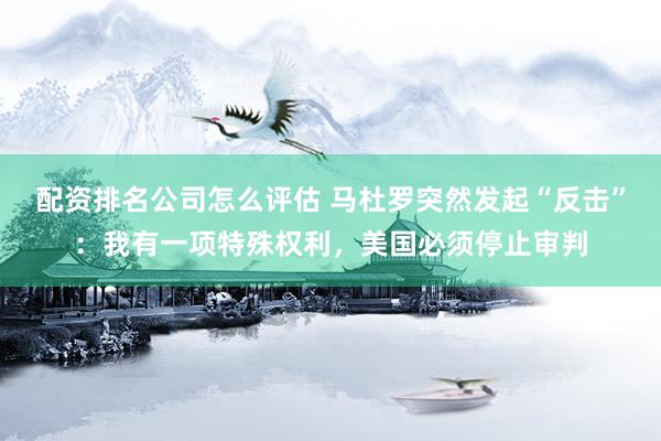 配资排名公司怎么评估 马杜罗突然发起“反击”：我有一项特殊权利，美国必须停止审判
