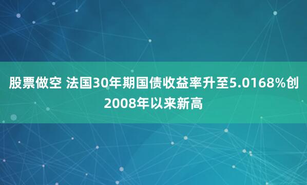 股票做空 法国30年期国债收益率升至5.0168%创2008年以来新高