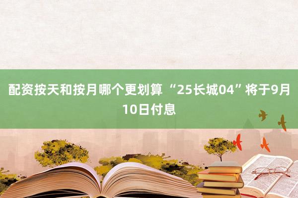 配资按天和按月哪个更划算 “25长城04”将于9月10日付息