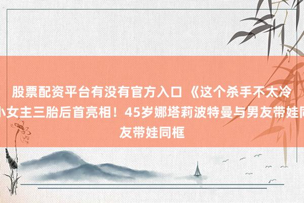 股票配资平台有没有官方入口 《这个杀手不太冷》小女主三胎后首亮相！45岁娜塔莉波特曼与男友带娃同框