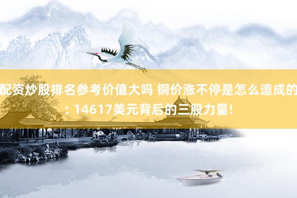 配资炒股排名参考价值大吗 铜价涨不停是怎么造成的: 14617美元背后的三股力量!