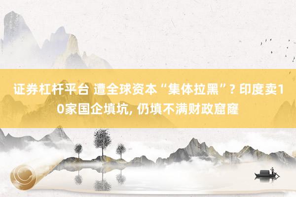 证券杠杆平台 遭全球资本“集体拉黑”? 印度卖10家国企填坑, 仍填不满财政窟窿