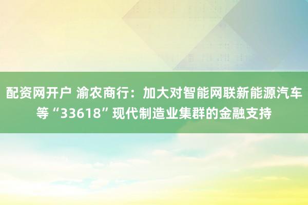 配资网开户 渝农商行：加大对智能网联新能源汽车等“33618”现代制造业集群的金融支持