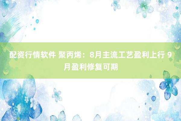 配资行情软件 聚丙烯：8月主流工艺盈利上行 9月盈利修复可期