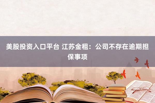美股投资入口平台 江苏金租：公司不存在逾期担保事项