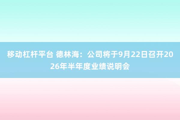 移动杠杆平台 德林海：公司将于9月22日召开2026年半年度业绩说明会