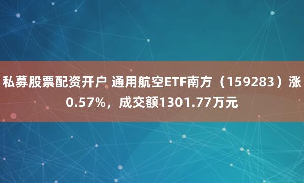 私募股票配资开户 通用航空ETF南方（159283）涨0.57%，成交额1301.77万元