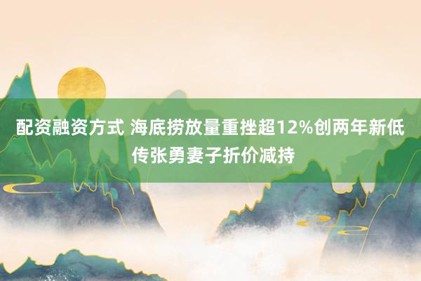配资融资方式 海底捞放量重挫超12%创两年新低 传张勇妻子折价减持