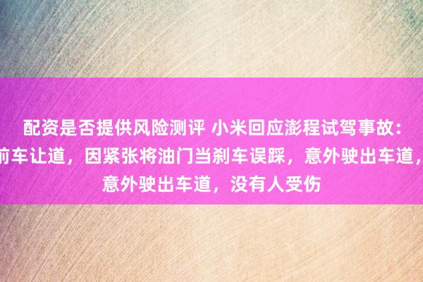 配资是否提供风险测评 小米回应澎程试驾事故：客户路口为前车让道，因紧张将油门当刹车误踩，意外驶出车道，没有人受伤