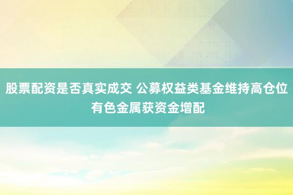 股票配资是否真实成交 公募权益类基金维持高仓位 有色金属获资金增配