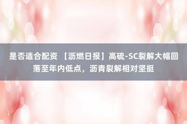是否适合配资 【沥燃日报】高硫-SC裂解大幅回落至年内低点，沥青裂解相对坚挺