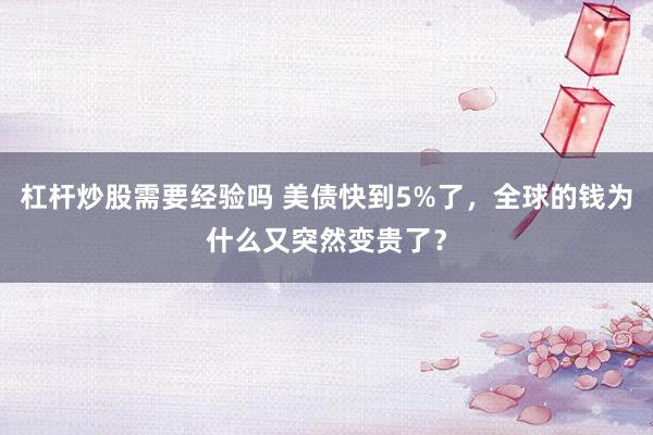 杠杆炒股需要经验吗 美债快到5%了，全球的钱为什么又突然变贵了？