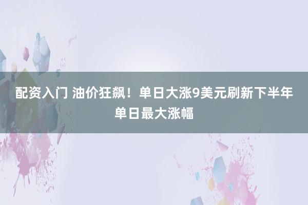 配资入门 油价狂飙！单日大涨9美元刷新下半年单日最大涨幅