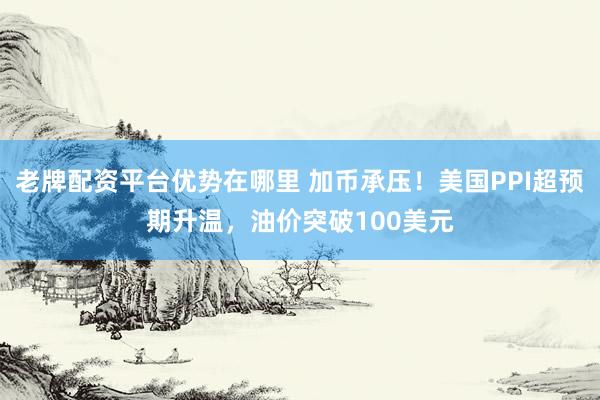 老牌配资平台优势在哪里 加币承压！美国PPI超预期升温，油价突破100美元