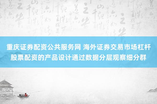 重庆证券配资公共服务网 海外证券交易市场杠杆股票配资的产品设计通过数据分层观察细分群
