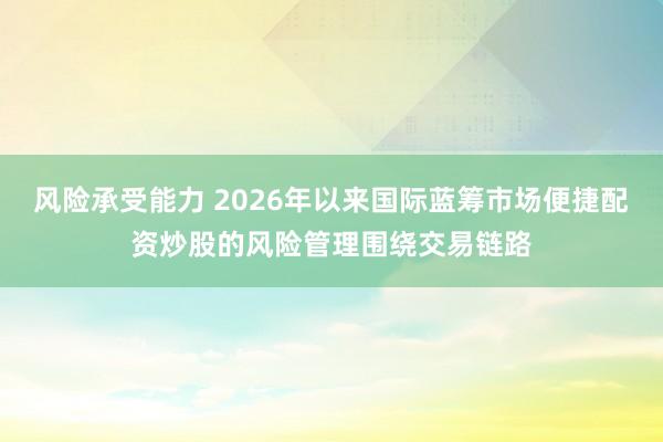 风险承受能力 2026年以来国际蓝筹市场便捷配资炒股的风险管理围绕交易链路