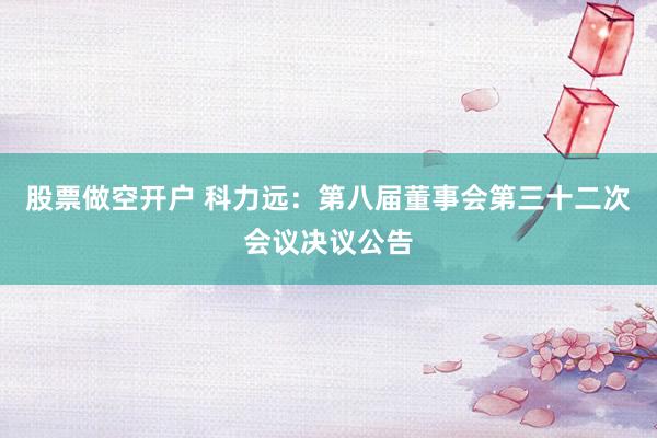 股票做空开户 科力远：第八届董事会第三十二次会议决议公告
