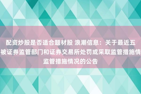 配资炒股是否适合题材股 浪潮信息:关于最近五年不存在被证券监管部门和证券交易所处罚或采取监管措施情况的公告