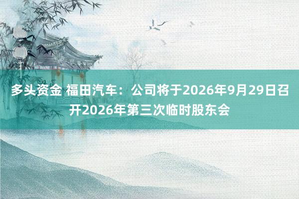 多头资金 福田汽车：公司将于2026年9月29日召开2026年第三次临时股东会
