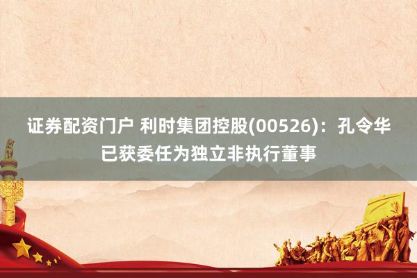 证券配资门户 利时集团控股(00526)：孔令华已获委任为独立非执行董事