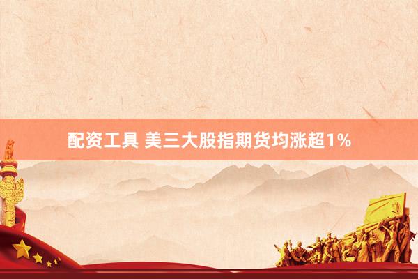 配资工具 美三大股指期货均涨超1%