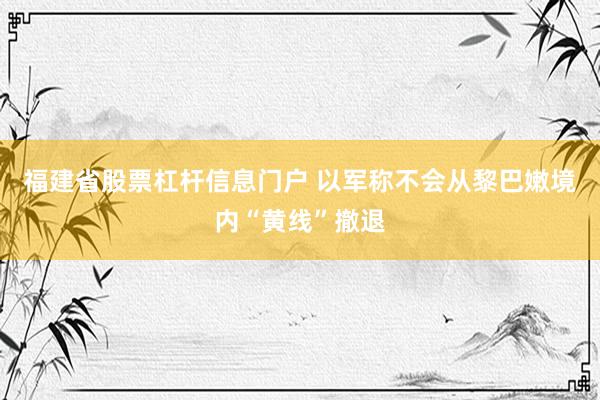 福建省股票杠杆信息门户 以军称不会从黎巴嫩境内“黄线”撤退