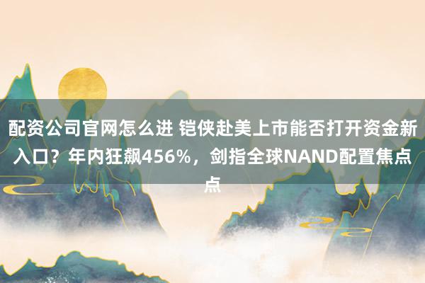 配资公司官网怎么进 铠侠赴美上市能否打开资金新入口？年内狂飙456%，剑指全球NAND配置焦点