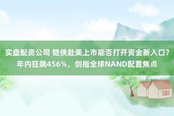 实盘配资公司 铠侠赴美上市能否打开资金新入口？年内狂飙456%，剑指全球NAND配置焦点