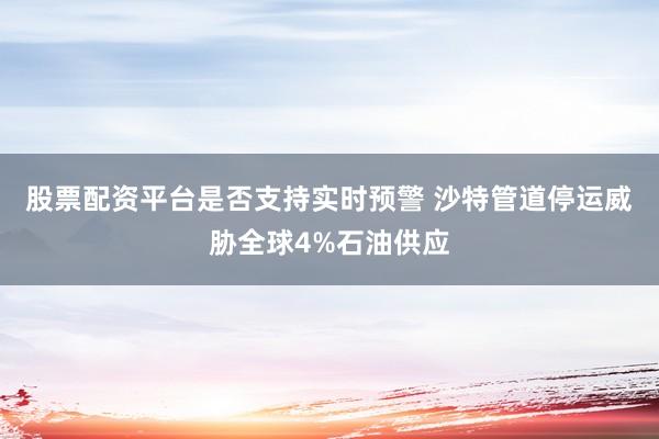 股票配资平台是否支持实时预警 沙特管道停运威胁全球4%石油供应